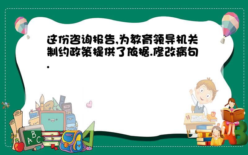 这份咨询报告,为教育领导机关制约政策提供了依据.修改病句.