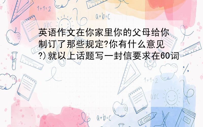 英语作文在你家里你的父母给你制订了那些规定?你有什么意见?)就以上话题写一封信要求在60词