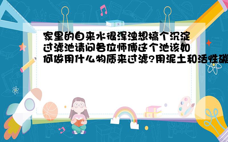 家里的自来水很浑浊想搞个沉淀过滤池请问各位师傅这个池该如何做用什么物质来过滤?用泥土和活性碳可不可以,希望各位帮个忙如有