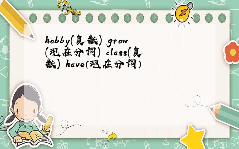 hobby(复数) grow(现在分词) class(复数) have（现在分词）