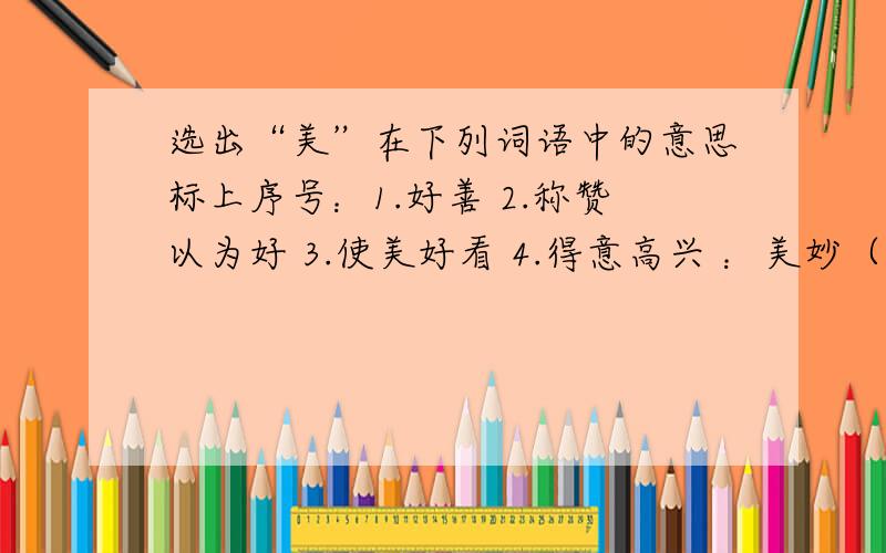 选出“美”在下列词语中的意思标上序号：1.好善 2.称赞以为好 3.使美好看 4.得意高兴 ：美妙（）美容（