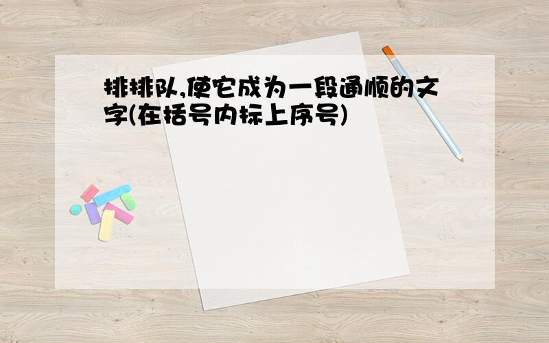 排排队,使它成为一段通顺的文字(在括号内标上序号)