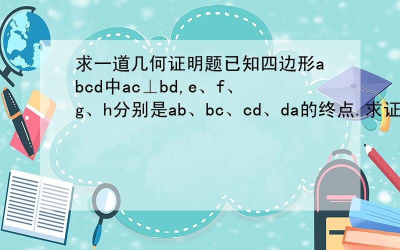 求一道几何证明题已知四边形abcd中ac⊥bd,e、f、g、h分别是ab、bc、cd、da的终点.求证四边形efgh是矩