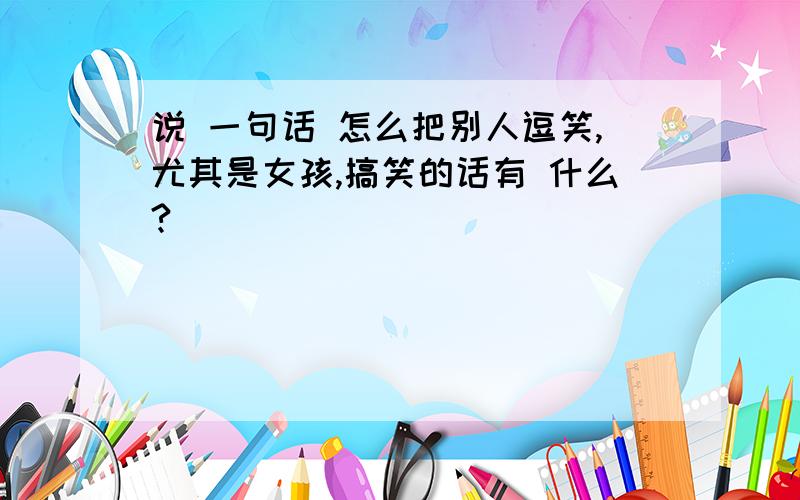 说 一句话 怎么把别人逗笑,尤其是女孩,搞笑的话有 什么?