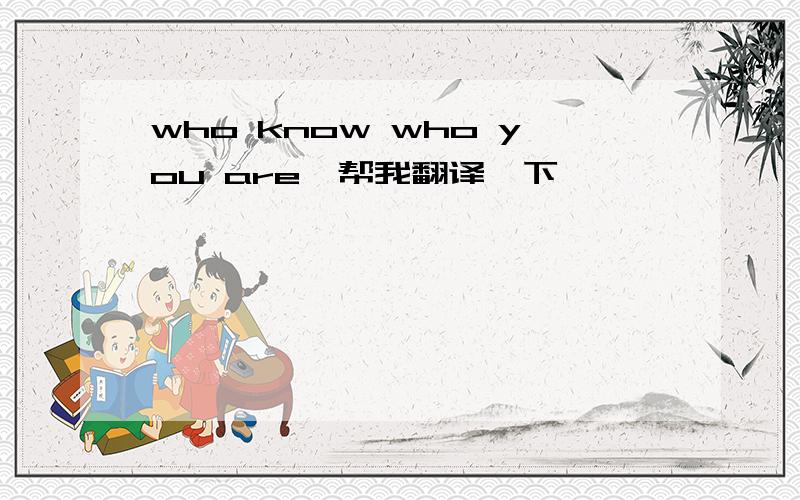 who know who you are,帮我翻译一下,