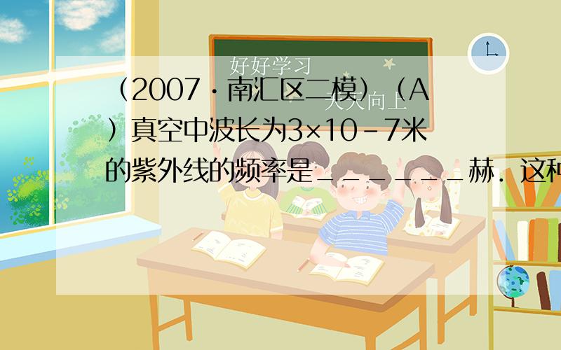 （2007•南汇区二模）（A）真空中波长为3×10-7米的紫外线的频率是______赫．这种紫外线的光子打到金属钠的表面