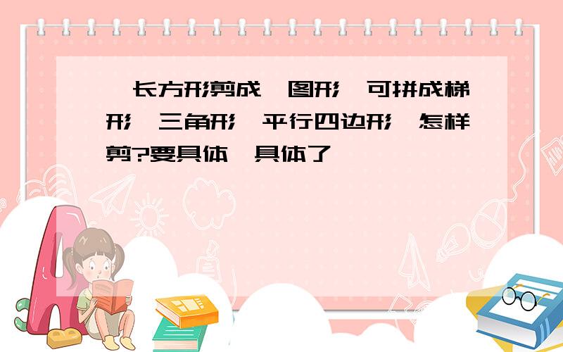 一长方形剪成一图形,可拼成梯形、三角形、平行四边形,怎样剪?要具体,具体了,