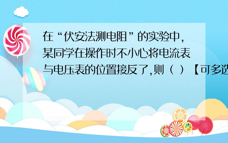 在“伏安法测电阻”的实验中,某同学在操作时不小心将电流表与电压表的位置接反了,则（ ）【可多选】