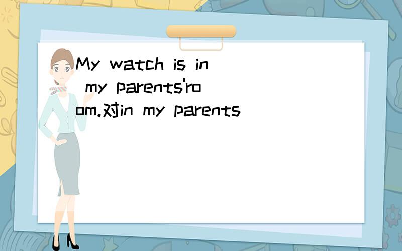 My watch is in my parents'room.对in my parents