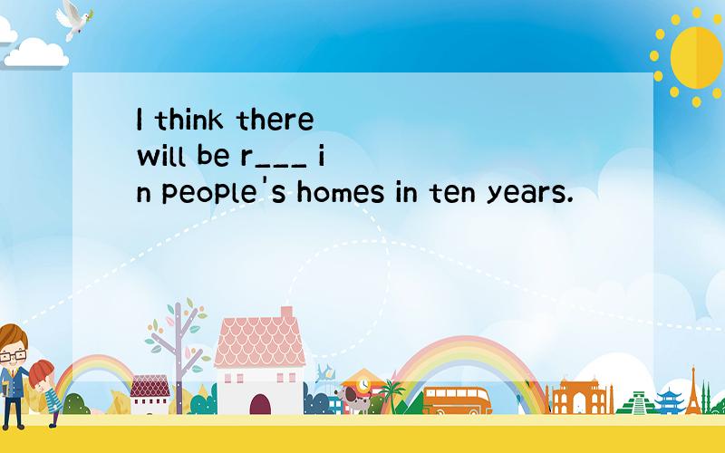 I think there will be r___ in people's homes in ten years.