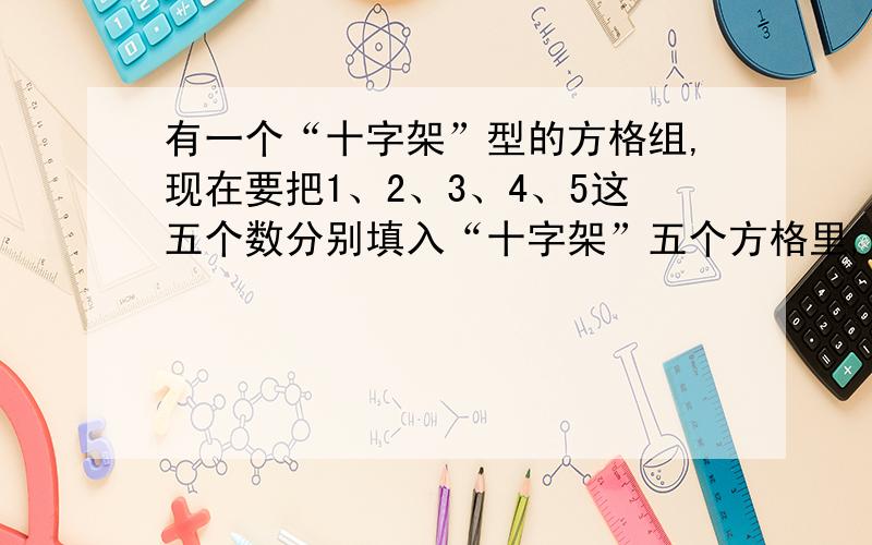 有一个“十字架”型的方格组,现在要把1、2、3、4、5这五个数分别填入“十字架”五个方格里,使得横行的三