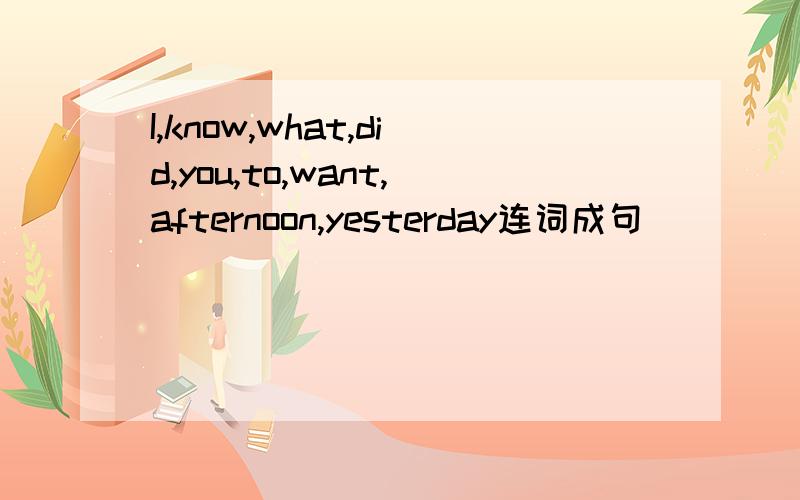 I,know,what,did,you,to,want,afternoon,yesterday连词成句