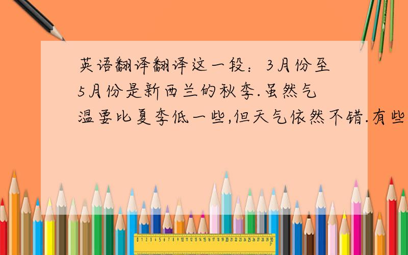 英语翻译翻译这一段：3月份至5月份是新西兰的秋季.虽然气温要比夏季低一些,但天气依然不错.有些地方直到4月份还能游泳.去