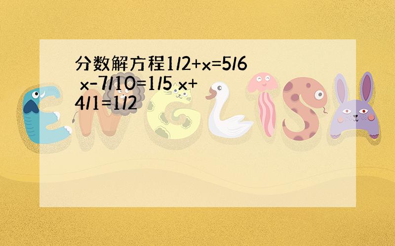 分数解方程1/2+x=5/6 x-7/10=1/5 x+4/1=1/2