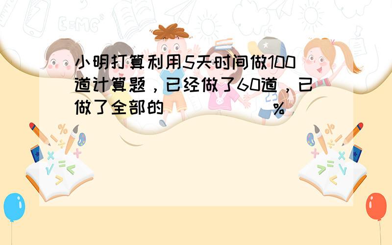 小明打算利用5天时间做100道计算题，已经做了60道，已做了全部的______%．