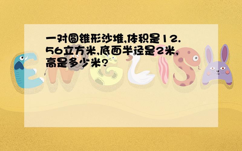 一对圆锥形沙堆,体积是12.56立方米,底面半径是2米,高是多少米?