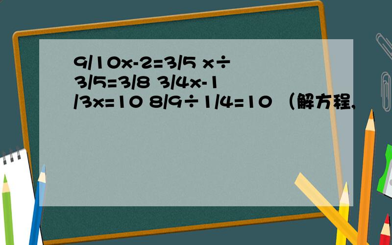 9/10x-2=3/5 x÷3/5=3/8 3/4x-1/3x=10 8/9÷1/4=10 （解方程,