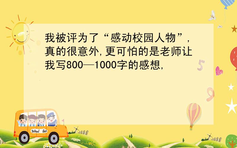 我被评为了“感动校园人物”,真的很意外,更可怕的是老师让我写800—1000字的感想,