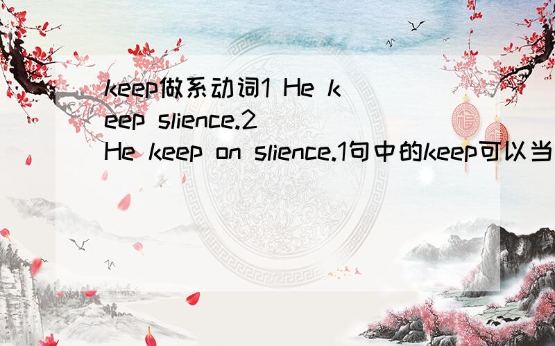 keep做系动词1 He keep slience.2 He keep on slience.1句中的keep可以当系动