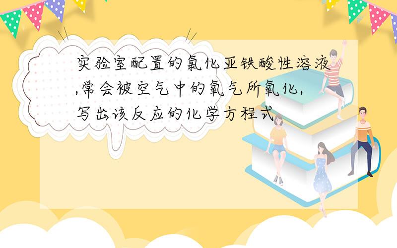 实验室配置的氯化亚铁酸性溶液,常会被空气中的氧气所氧化,写出该反应的化学方程式