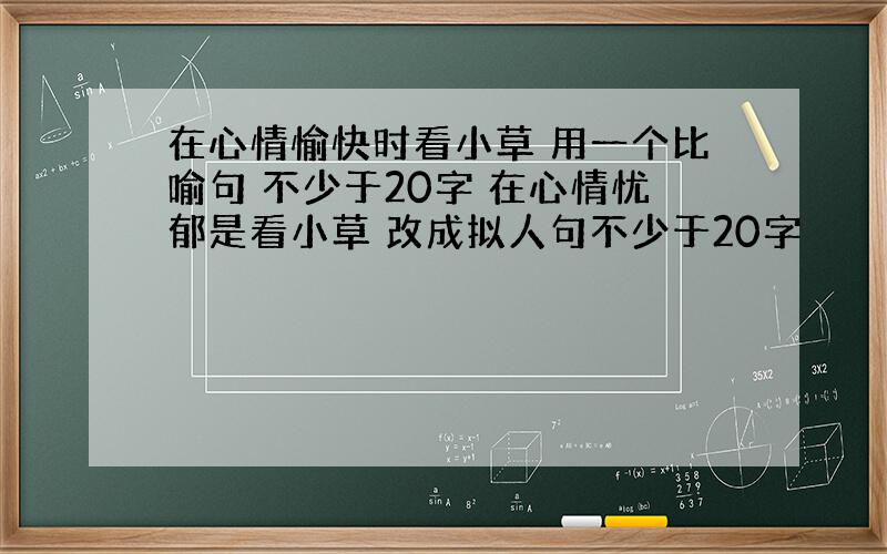 在心情愉快时看小草 用一个比喻句 不少于20字 在心情忧郁是看小草 改成拟人句不少于20字