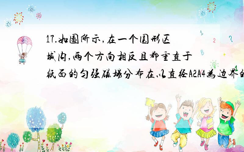 17．如图所示,在一个圆形区域内,两个方向相反且都垂直于纸面的匀强磁场分布在以直径A2A4为边界的两个半圆形区域Ⅰ、Ⅱ中