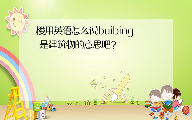 楼用英语怎么说buibing 是建筑物的意思吧？