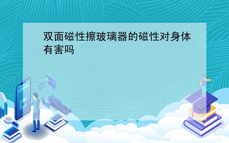 双面磁性擦玻璃器的磁性对身体有害吗