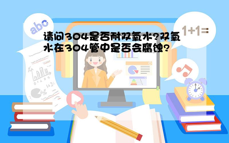 请问304是否耐双氧水?双氧水在304管中是否会腐蚀?