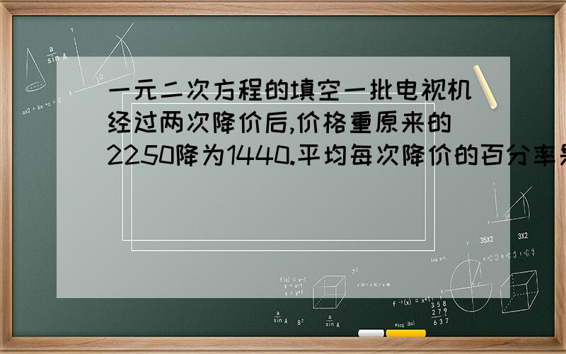 一元二次方程的填空一批电视机经过两次降价后,价格重原来的2250降为1440.平均每次降价的百分率是?有一间长18m宽7