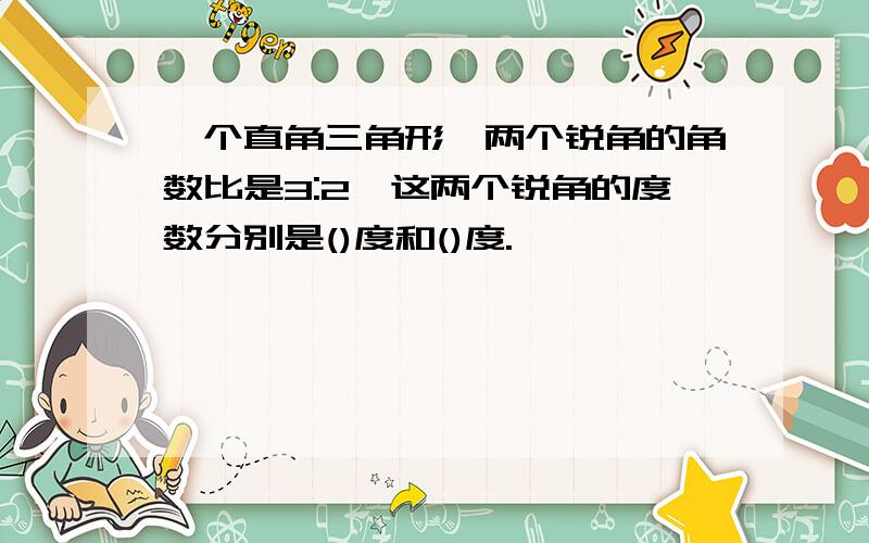 一个直角三角形,两个锐角的角数比是3:2,这两个锐角的度数分别是()度和()度.