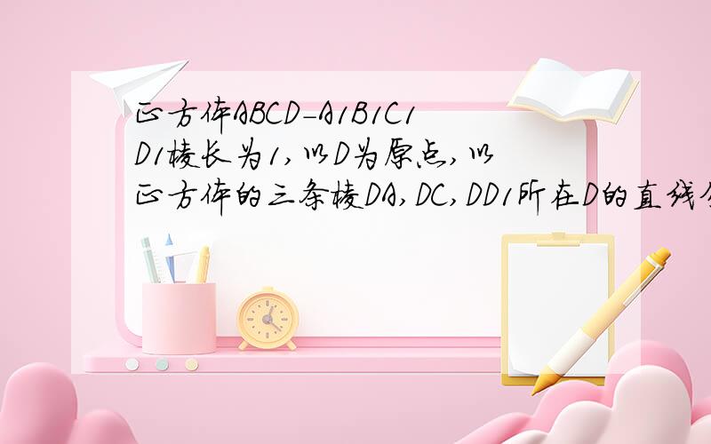 正方体ABCD-A1B1C1D1棱长为1,以D为原点,以正方体的三条棱DA,DC,DD1所在D的直线分别为x轴,y轴,z