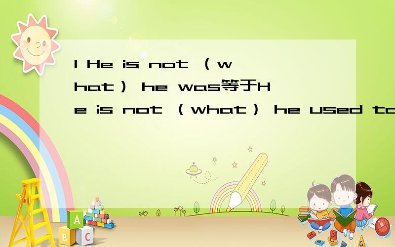 1 He is not （what） he was等于He is not （what） he used to be 吗2