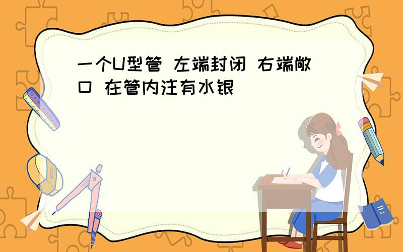 一个U型管 左端封闭 右端敞口 在管内注有水银