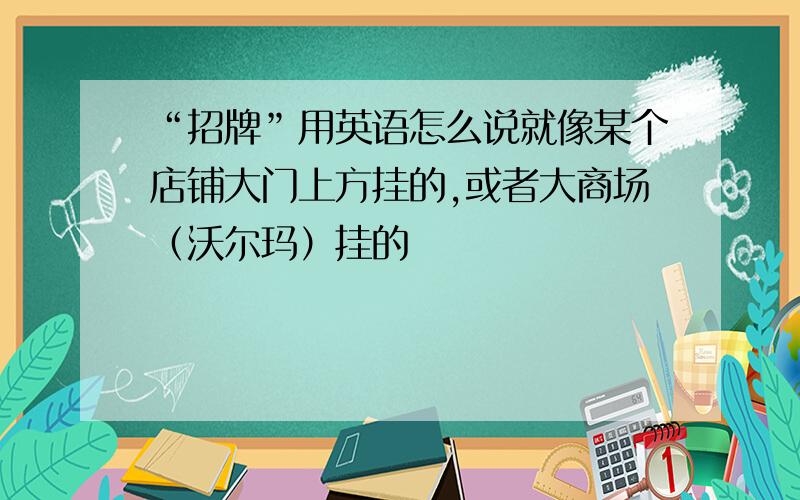 “招牌”用英语怎么说就像某个店铺大门上方挂的,或者大商场（沃尔玛）挂的