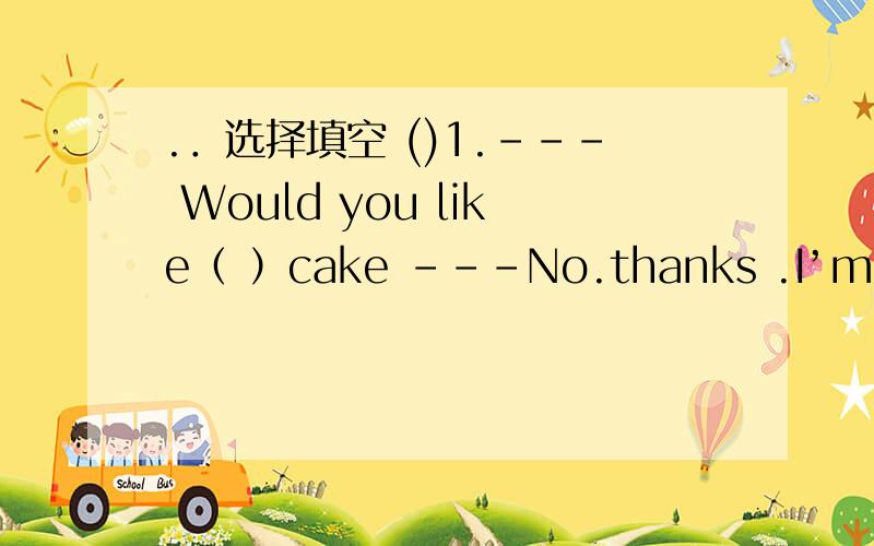 .．选择填空 ()1.--- Would you like（ ）cake ---No.thanks .I’m full