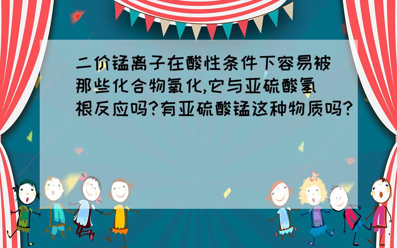 二价锰离子在酸性条件下容易被那些化合物氧化,它与亚硫酸氢根反应吗?有亚硫酸锰这种物质吗?