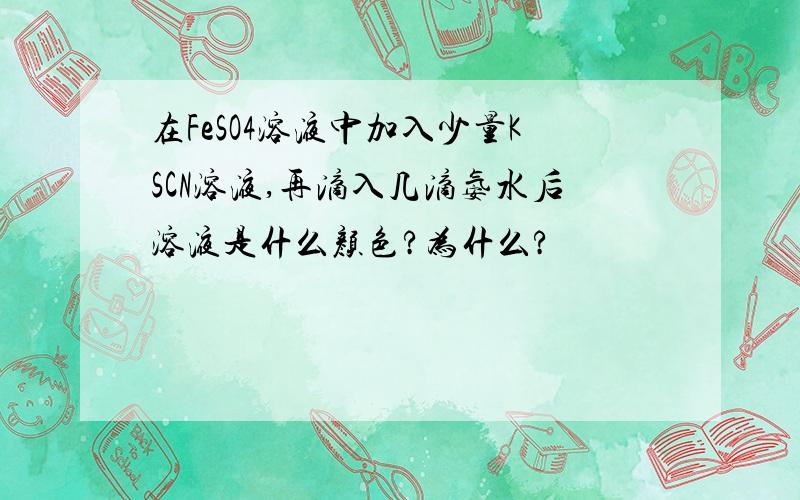 在FeSO4溶液中加入少量KSCN溶液,再滴入几滴氨水后溶液是什么颜色?为什么?