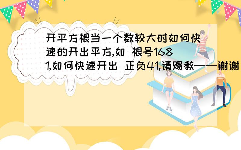 开平方根当一个数较大时如何快速的开出平方,如 根号1681,如何快速开出 正负41,请赐教——谢谢