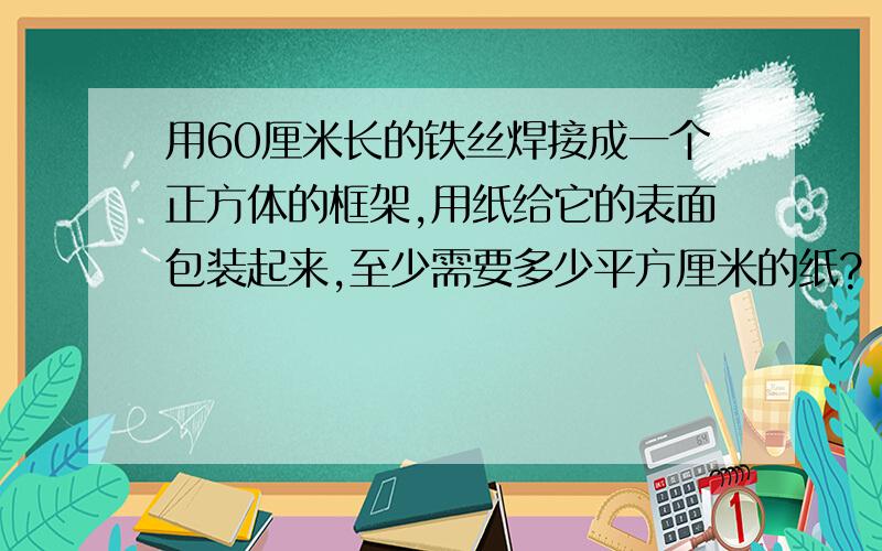 用60厘米长的铁丝焊接成一个正方体的框架,用纸给它的表面包装起来,至少需要多少平方厘米的纸?