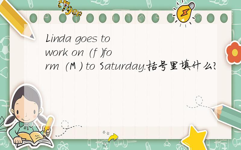 Linda goes to work on (f )form (M ) to Saturday.括号里填什么?