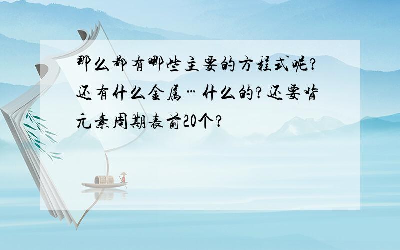 那么都有哪些主要的方程式呢?还有什么金属…什么的?还要背元素周期表前20个?