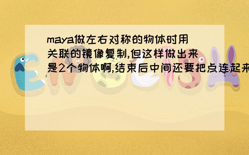 maya做左右对称的物体时用关联的镜像复制,但这样做出来是2个物体啊,结束后中间还要把点连起来嘛?