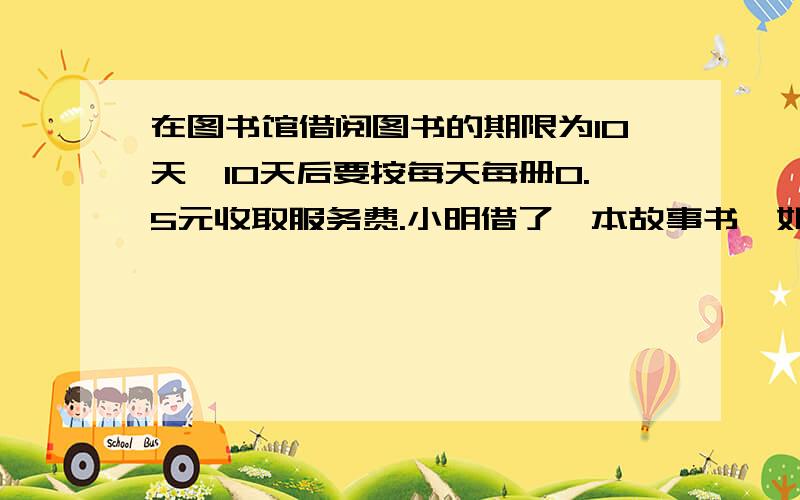 在图书馆借阅图书的期限为10天,10天后要按每天每册0.5元收取服务费.小明借了一本故事书,如果每天看5页,16天能全部