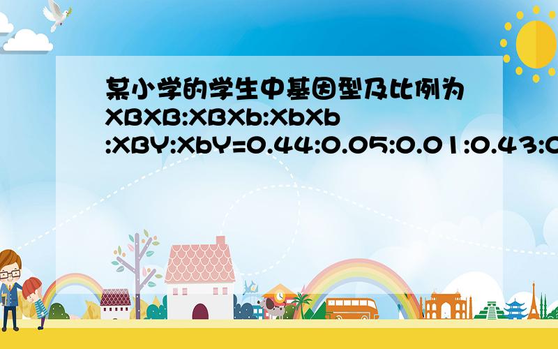 某小学的学生中基因型及比例为XBXB:XBXb:XbXb:XBY:XbY=0.44:0.05:0.01:0.43:0.0