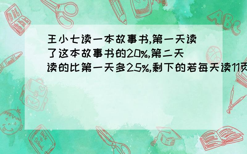 王小七读一本故事书,第一天读了这本故事书的20%,第二天读的比第一天多25%,剩下的若每天读11页就还需要三天