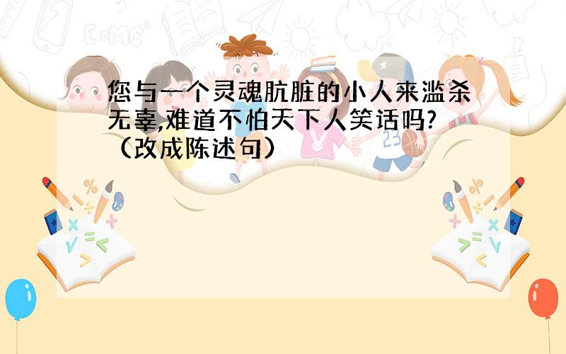 您与一个灵魂肮脏的小人来滥杀无辜,难道不怕天下人笑话吗?（改成陈述句）