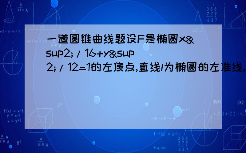 一道圆锥曲线题设F是椭圆x²/16+y²/12=1的左焦点,直线l为椭圆的左准线,直线l与x轴交于P