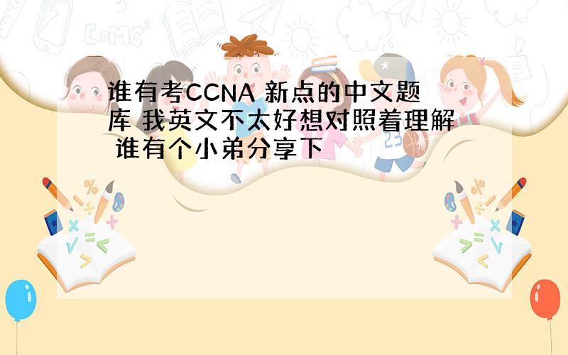 谁有考CCNA 新点的中文题库 我英文不太好想对照着理解 谁有个小弟分享下