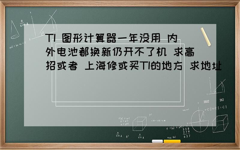 TI 图形计算器一年没用 内外电池都换新仍开不了机 求高招或者 上海修或买TI的地方 求地址